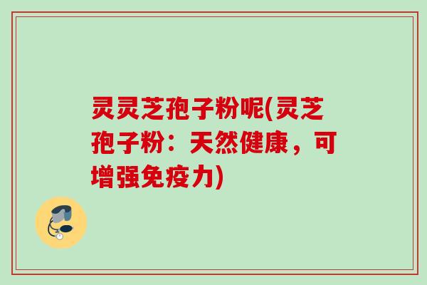 灵灵芝孢子粉呢(灵芝孢子粉:天然健康,可增强免疫力) 灵灵芝孢子粉呢(灵芝孢子粉:天然健康,可增强免疫力)