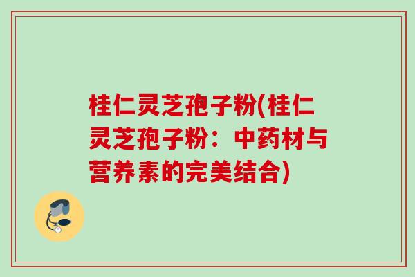桂仁灵芝孢子粉(桂仁灵芝孢子粉：材与营养素的完美结合)
