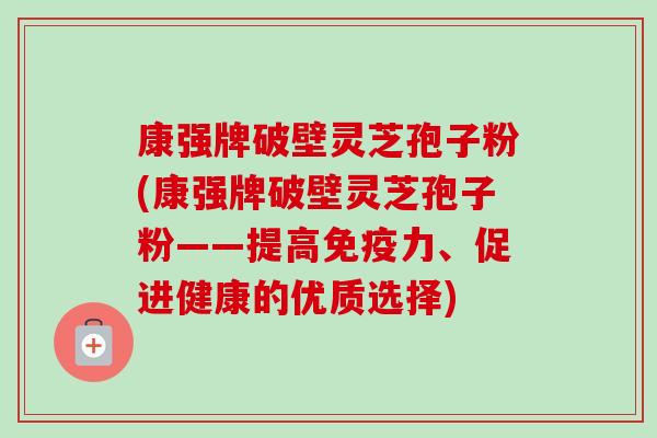 康强牌破壁灵芝孢子粉(康强牌破壁灵芝孢子粉——提高免疫力、促进健康的优质选择) 康强牌破壁灵芝孢子粉(康强牌破壁灵芝孢子粉——提高免疫力、促进健康的优质选择)