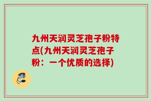 九州天润灵芝孢子粉特点(九州天润灵芝孢子粉：一个优质的选择)