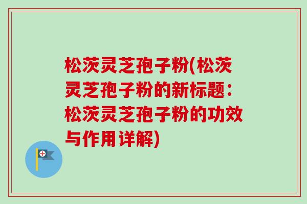 松茨灵芝孢子粉(松茨灵芝孢子粉的新标题：松茨灵芝孢子粉的功效与作用详解)