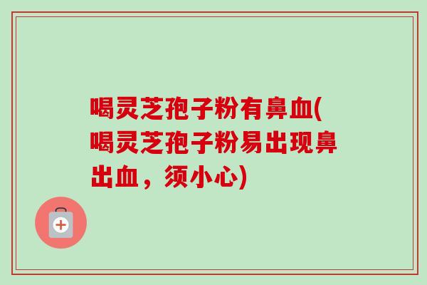 喝灵芝孢子粉有鼻(喝灵芝孢子粉易出现鼻出,须小心) 喝灵芝孢子粉有鼻(喝灵芝孢子粉易出现鼻出,须小心)