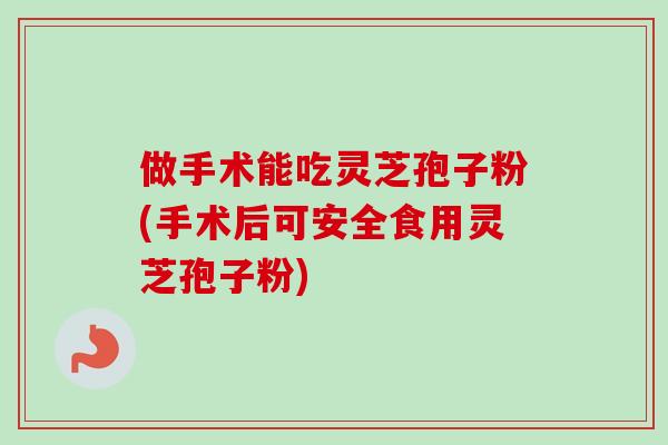 做手术能吃灵芝孢子粉(手术后可安全食用灵芝孢子粉) 做手术能吃灵芝孢子粉(手术后可安全食用灵芝孢子粉)
