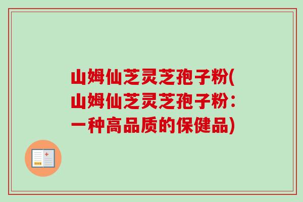 山姆仙芝灵芝孢子粉(山姆仙芝灵芝孢子粉:一种高品质的保健品) 山姆仙芝灵芝孢子粉(山姆仙芝灵芝孢子粉:一种高品质的保健品)