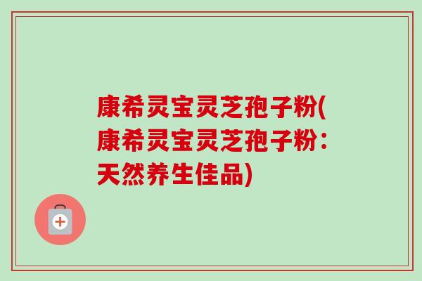 康希灵宝灵芝孢子粉(康希灵宝灵芝孢子粉:天然养生佳品) 康希灵宝灵芝孢子粉(康希灵宝灵芝孢子粉:天然养生佳品)