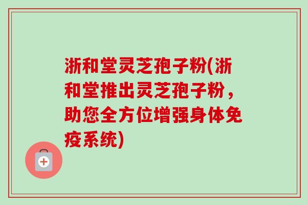 浙和堂灵芝孢子粉(浙和堂推出灵芝孢子粉,助您全方位增强身体免疫系统) 浙和堂灵芝孢子粉(浙和堂推出灵芝孢子粉,助您全方位增强身体免疫系统)