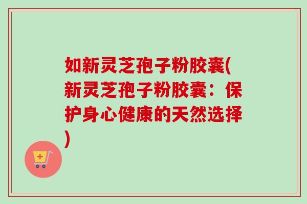 如新灵芝孢子粉胶囊(新灵芝孢子粉胶囊：保护身心健康的天然选择)