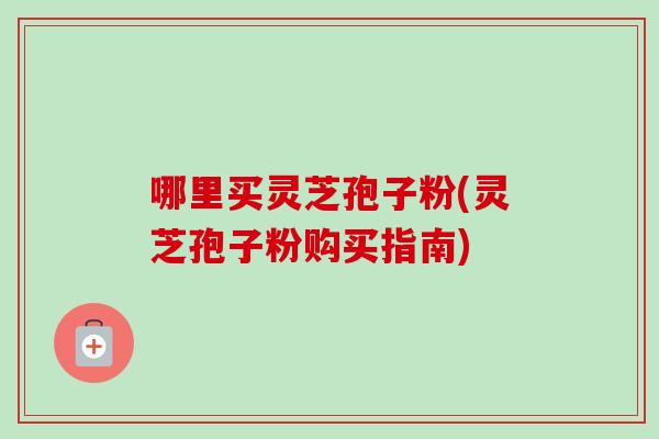 哪里买灵芝孢子粉(灵芝孢子粉购买指南) 哪里买灵芝孢子粉(灵芝孢子粉购买指南)