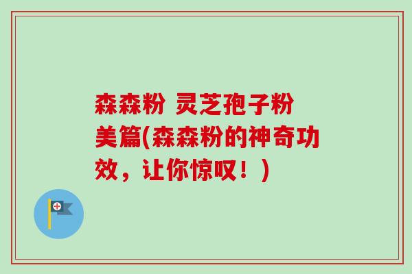 森森粉 灵芝孢子粉 美篇(森森粉的神奇功效，让你惊叹！)