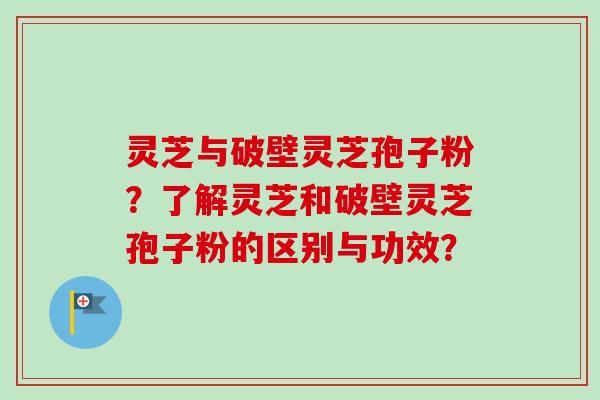 灵芝与破壁灵芝孢子粉?了解灵芝和破壁灵芝孢子粉的区别与功效? 灵芝与破壁灵芝孢子粉?了解灵芝和破壁灵芝孢子粉的区别与功效?