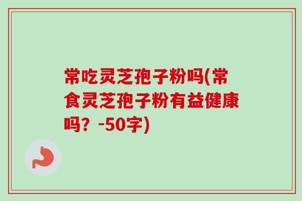 常吃灵芝孢子粉吗(常食灵芝孢子粉有益健康吗?-50字) 常吃灵芝孢子粉吗(常食灵芝孢子粉有益健康吗?-50字)