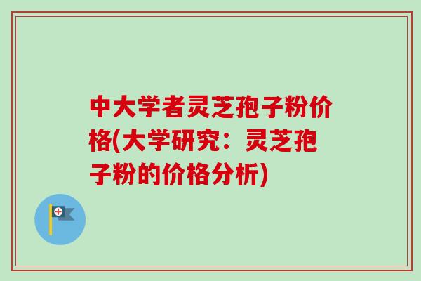 中大学者灵芝孢子粉价格(大学研究:灵芝孢子粉的价格分析) 中大学者灵芝孢子粉价格(大学研究:灵芝孢子粉的价格分析)