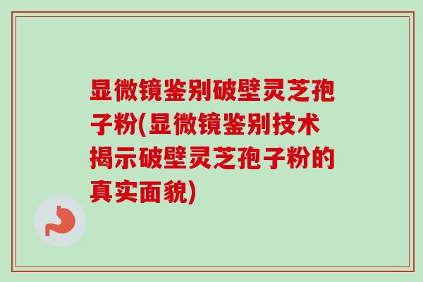 显微镜鉴别破壁灵芝孢子粉(显微镜鉴别技术揭示破壁灵芝孢子粉的真实面貌) 显微镜鉴别破壁灵芝孢子粉(显微镜鉴别技术揭示破壁灵芝孢子粉的真实面貌)