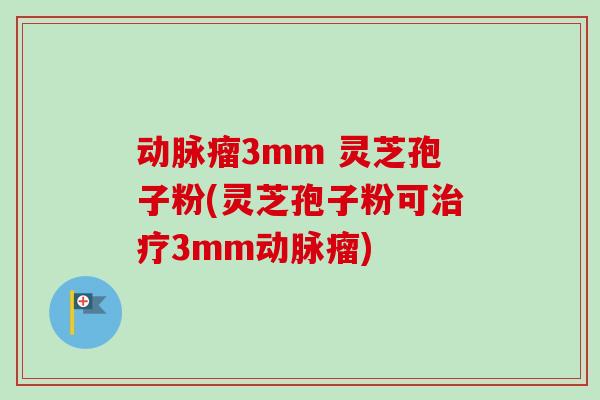 动脉瘤3mm 灵芝孢子粉(灵芝孢子粉可3mm动脉瘤) 动脉瘤3mm 灵芝孢子粉(灵芝孢子粉可3mm动脉瘤)