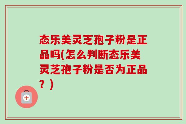 态乐美灵芝孢子粉是正品吗(怎么判断态乐美灵芝孢子粉是否为正品?) 态乐美灵芝孢子粉是正品吗(怎么判断态乐美灵芝孢子粉是否为正品?)