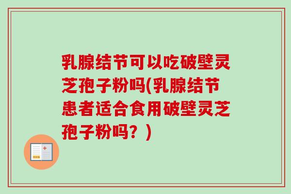 乳腺结节可以吃破壁灵芝孢子粉吗(乳腺结节患者适合食用破壁灵芝孢子粉吗？)