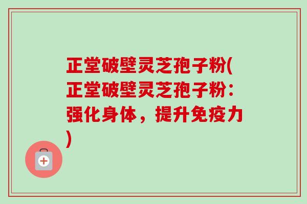 正堂破壁灵芝孢子粉(正堂破壁灵芝孢子粉：强化身体，提升免疫力)