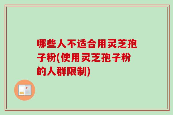 哪些人不适合用灵芝孢子粉(使用灵芝孢子粉的人群限制) 哪些人不适合用灵芝孢子粉(使用灵芝孢子粉的人群限制)