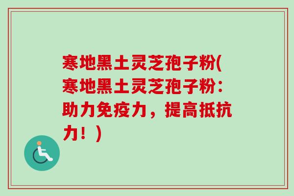 寒地黑土灵芝孢子粉(寒地黑土灵芝孢子粉:助力免疫力,提高抵抗力!) 寒地黑土灵芝孢子粉(寒地黑土灵芝孢子粉:助力免疫力,提高抵抗力!)