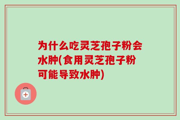 为什么吃灵芝孢子粉会水肿(食用灵芝孢子粉可能导致水肿) 为什么吃灵芝孢子粉会水肿(食用灵芝孢子粉可能导致水肿)