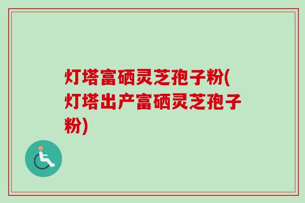 灯塔富硒灵芝孢子粉(灯塔出产富硒灵芝孢子粉) 灯塔富硒灵芝孢子粉(灯塔出产富硒灵芝孢子粉)