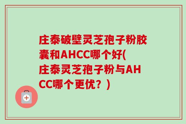 庄泰破壁灵芝孢子粉胶囊和AHCC哪个好(庄泰灵芝孢子粉与AHCC哪个更优?) 庄泰破壁灵芝孢子粉胶囊和AHCC哪个好(庄泰灵芝孢子粉与AHCC哪个更优?)