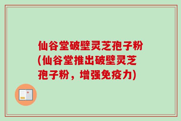 仙谷堂破壁灵芝孢子粉(仙谷堂推出破壁灵芝孢子粉,增强免疫力) 仙谷堂破壁灵芝孢子粉(仙谷堂推出破壁灵芝孢子粉,增强免疫力)