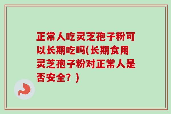 正常人吃灵芝孢子粉可以长期吃吗(长期食用灵芝孢子粉对正常人是否安全?) 正常人吃灵芝孢子粉可以长期吃吗(长期食用灵芝孢子粉对正常人是否安全?)