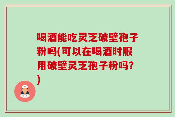 喝酒能吃灵芝破壁孢子粉吗(可以在喝酒时服用破壁灵芝孢子粉吗?) 喝酒能吃灵芝破壁孢子粉吗(可以在喝酒时服用破壁灵芝孢子粉吗?)