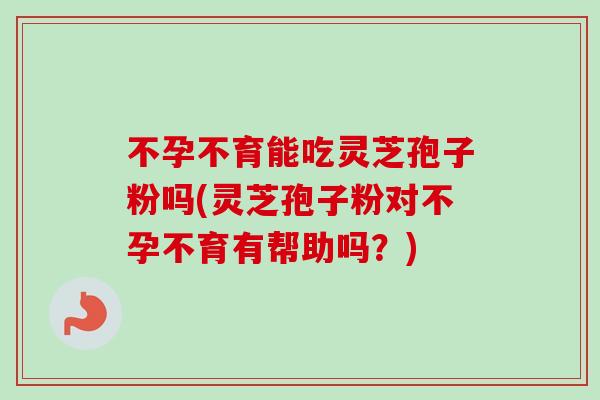 不孕不育能吃灵芝孢子粉吗(灵芝孢子粉对不孕不育有帮助吗?) 不孕不育能吃灵芝孢子粉吗(灵芝孢子粉对不孕不育有帮助吗?)