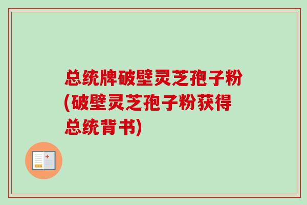 总统牌破壁灵芝孢子粉(破壁灵芝孢子粉获得总统背书)
