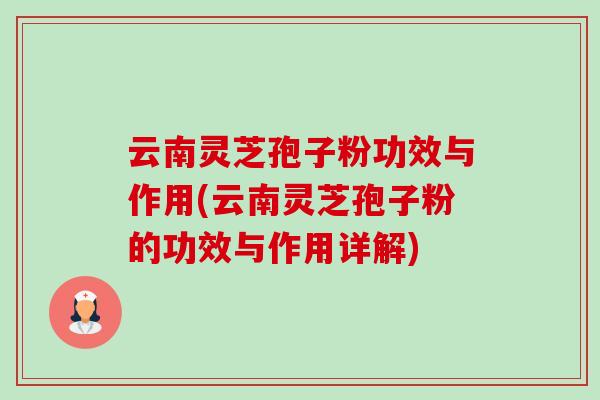 云南灵芝孢子粉功效与作用(云南灵芝孢子粉的功效与作用详解)