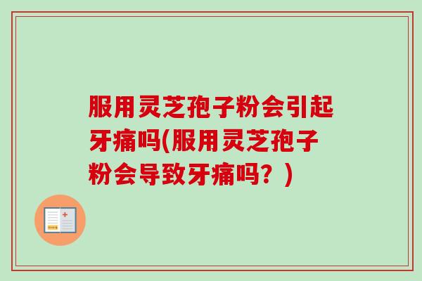 服用灵芝孢子粉会引起牙痛吗(服用灵芝孢子粉会导致牙痛吗?) 服用灵芝孢子粉会引起牙痛吗(服用灵芝孢子粉会导致牙痛吗?)