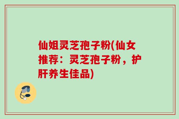 仙姐灵芝孢子粉(仙女推荐：灵芝孢子粉，养生佳品)