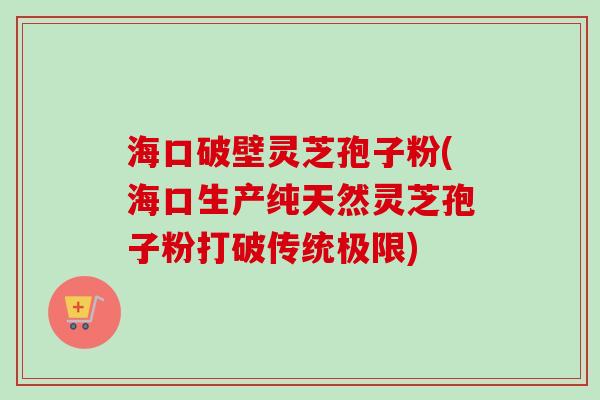 海口破壁灵芝孢子粉(海口生产纯天然灵芝孢子粉打破传统极限) 海口破壁灵芝孢子粉(海口生产纯天然灵芝孢子粉打破传统极限)