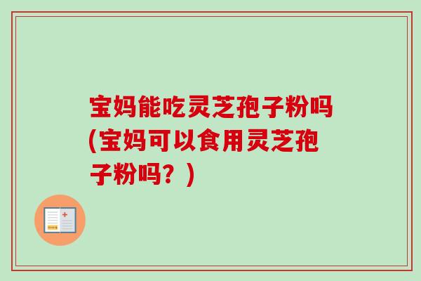 宝妈能吃灵芝孢子粉吗(宝妈可以食用灵芝孢子粉吗?) 宝妈能吃灵芝孢子粉吗(宝妈可以食用灵芝孢子粉吗?)