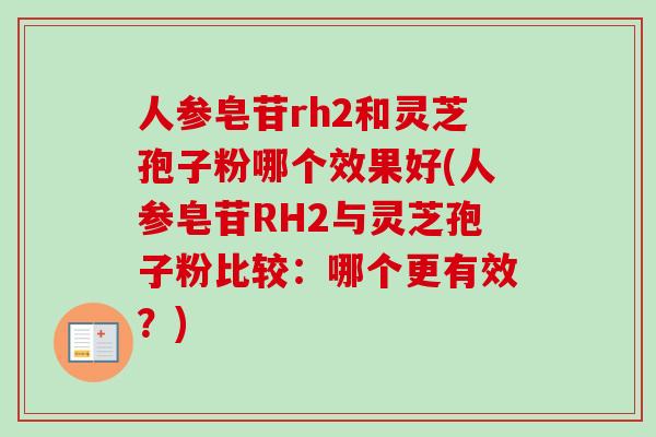 人参皂苷rh2和灵芝孢子粉哪个效果好(人参皂苷RH2与灵芝孢子粉比较:哪个更有效?) 人参皂苷rh2和灵芝孢子粉哪个效果好(人参皂苷RH2与灵芝孢子粉比较:哪个更有效?)
