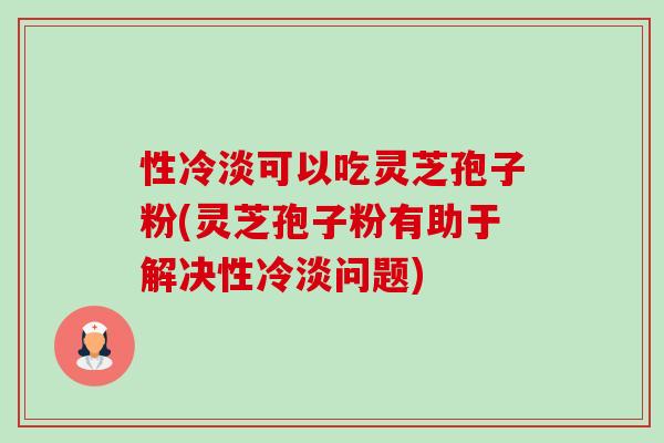 性冷淡可以吃灵芝孢子粉(灵芝孢子粉有助于解决性冷淡问题) 性冷淡可以吃灵芝孢子粉(灵芝孢子粉有助于解决性冷淡问题)