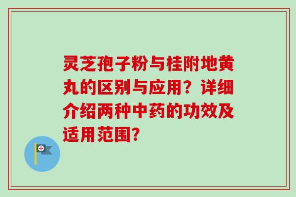 灵芝孢子粉与桂附地黄丸的区别与应用?详细介绍两种的功效及适用范围? 灵芝孢子粉与桂附地黄丸的区别与应用?详细介绍两种的功效及适用范围?
