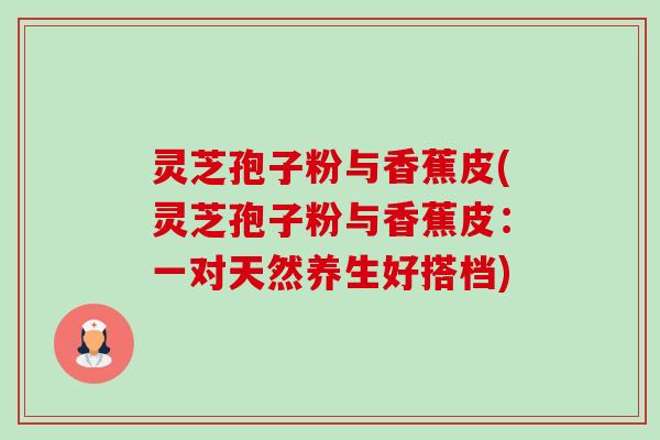 灵芝孢子粉与香蕉皮(灵芝孢子粉与香蕉皮:一对天然养生好搭档) 灵芝孢子粉与香蕉皮(灵芝孢子粉与香蕉皮:一对天然养生好搭档)