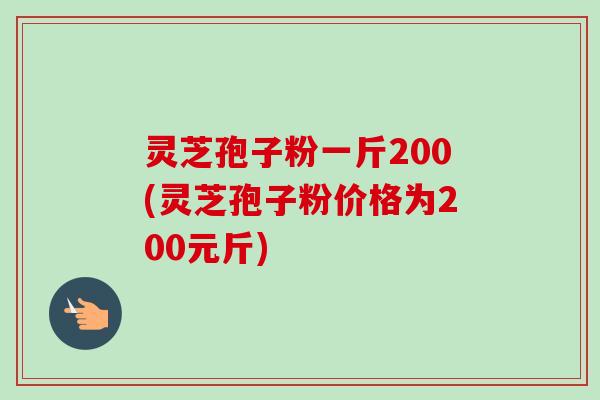 灵芝孢子粉一斤200(灵芝孢子粉价格为200元斤)