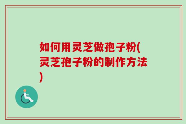 如何用灵芝做孢子粉(灵芝孢子粉的制作方法)