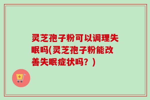 灵芝孢子粉可以调理吗(灵芝孢子粉能改善症状吗?) 灵芝孢子粉可以调理吗(灵芝孢子粉能改善症状吗?)