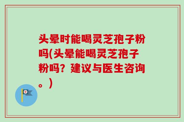 头晕时能喝灵芝孢子粉吗(头晕能喝灵芝孢子粉吗?建议与医生咨询。) 头晕时能喝灵芝孢子粉吗(头晕能喝灵芝孢子粉吗?建议与医生咨询。)