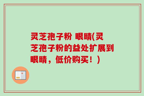 灵芝孢子粉 眼睛(灵芝孢子粉的益处扩展到眼睛,低价购买!) 灵芝孢子粉 眼睛(灵芝孢子粉的益处扩展到眼睛,低价购买!)