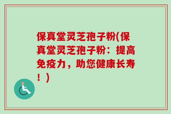 保真堂灵芝孢子粉(保真堂灵芝孢子粉:提高免疫力,助您健康长寿!) 保真堂灵芝孢子粉(保真堂灵芝孢子粉:提高免疫力,助您健康长寿!)