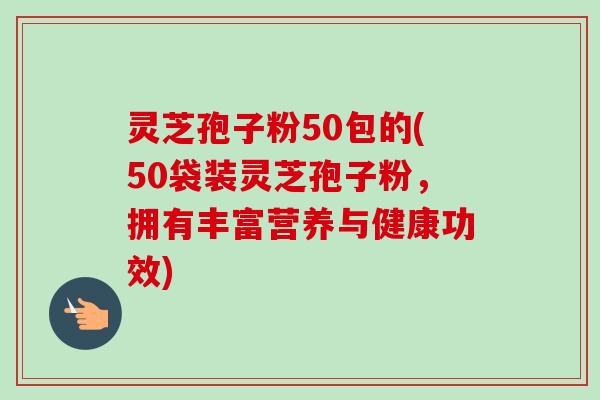 灵芝孢子粉50包的(50袋装灵芝孢子粉，拥有丰富营养与健康功效)