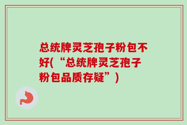 总统牌灵芝孢子粉包不好(“总统牌灵芝孢子粉包品质存疑”) 总统牌灵芝孢子粉包不好(“总统牌灵芝孢子粉包品质存疑”)