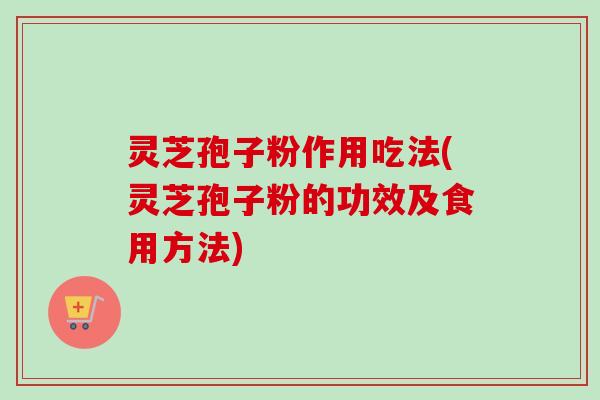 灵芝孢子粉作用吃法(灵芝孢子粉的功效及食用方法) 灵芝孢子粉作用吃法(灵芝孢子粉的功效及食用方法)