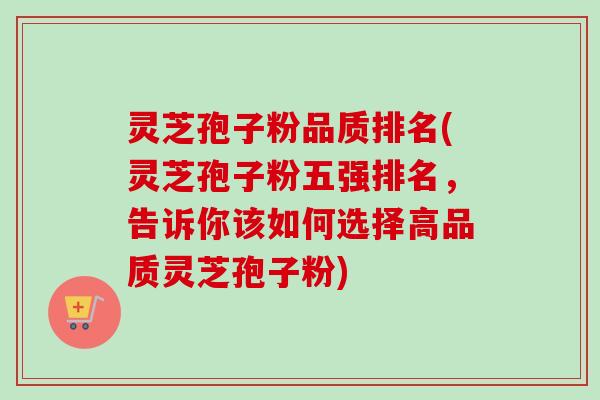 灵芝孢子粉品质排名(灵芝孢子粉五强排名，告诉你该如何选择高品质灵芝孢子粉)